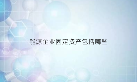 能源企业固定资产包括哪些