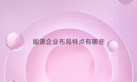 能源企业布局特点有哪些