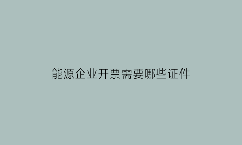 能源企业开票需要哪些证件