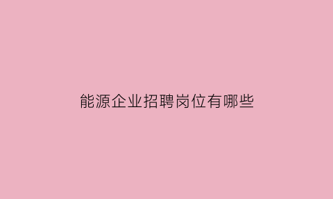 能源企业招聘岗位有哪些