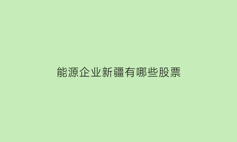 能源企业新疆有哪些股票