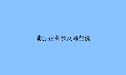 能源企业涉及哪些税