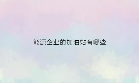 能源企业的加油站有哪些