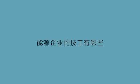 能源企业的技工有哪些