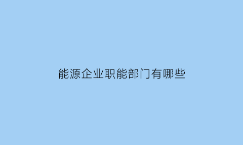 能源企业职能部门有哪些