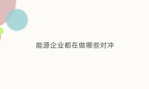 能源企业都在做哪些对冲(能源类资产投研框架和对冲策略)