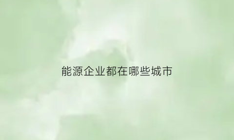 能源企业都在哪些城市