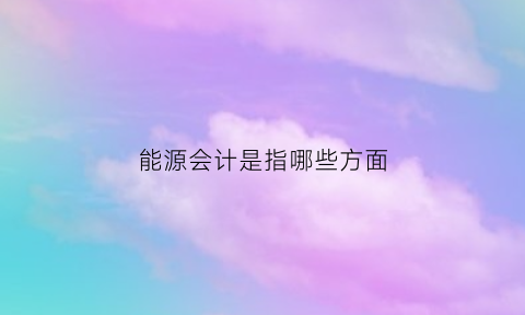 能源会计是指哪些方面