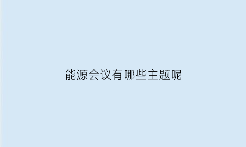 能源会议有哪些主题呢