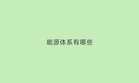 能源体系有哪些(能源体系标准)