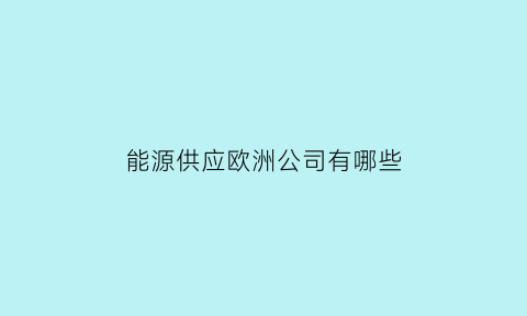 能源供应欧洲公司有哪些(能源供应欧洲公司有哪些)