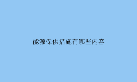 能源保供措施有哪些内容(能源保供措施有哪些内容和方法)