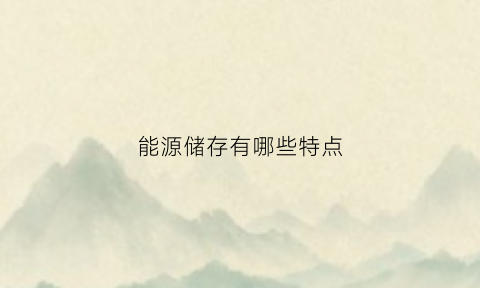 能源储存有哪些特点(能源储存系统)