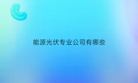 能源光伏专业公司有哪些(光伏能源科技)