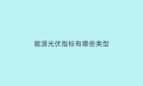 能源光伏指标有哪些类型(光伏能耗指标包括)