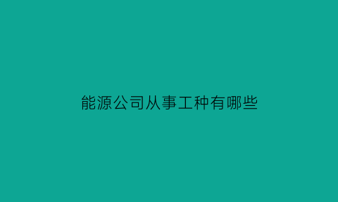 能源公司从事工种有哪些