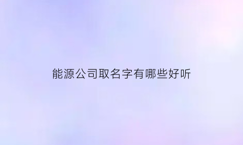 能源公司取名字有哪些好听