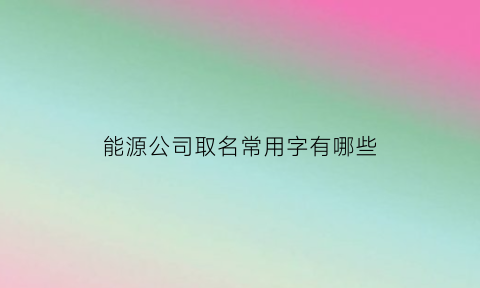 能源公司取名常用字有哪些