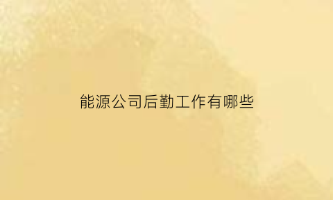 能源公司后勤工作有哪些(后勤能源管理)