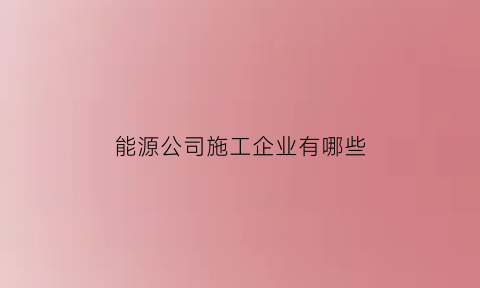 能源公司施工企业有哪些