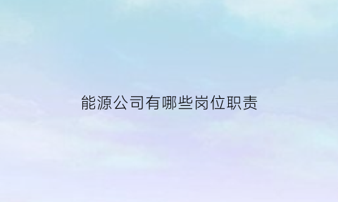 能源公司有哪些岗位职责