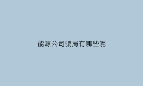 能源公司骗局有哪些呢(能源公司工资高吗)