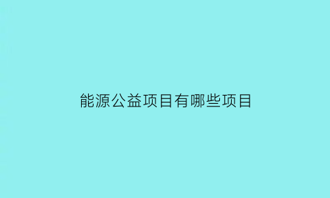 能源公益项目有哪些项目(国家能源集团公益基金会宗旨)