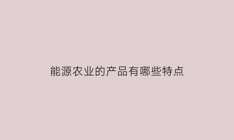 能源农业的产品有哪些特点