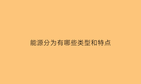 能源分为有哪些类型和特点(能源分为哪几种)