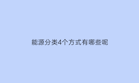 能源分类4个方式有哪些呢(能源的八种分类方式)