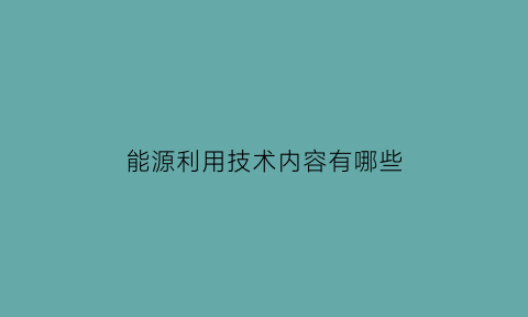 能源利用技术内容有哪些