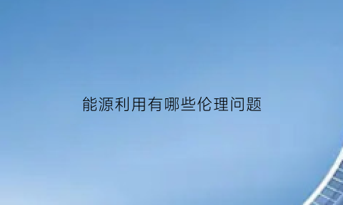 能源利用有哪些伦理问题