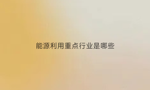 能源利用重点行业是哪些