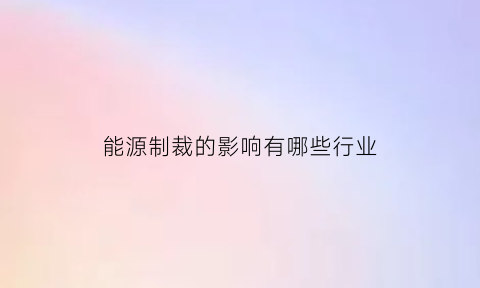 能源制裁的影响有哪些行业(新能源制裁)