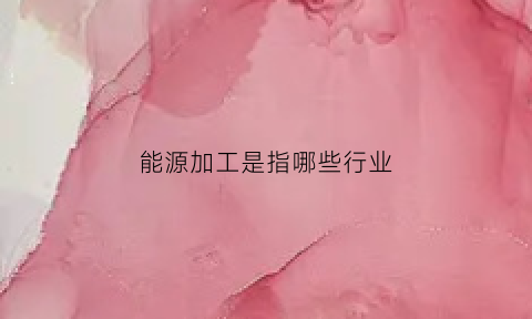 能源加工是指哪些行业