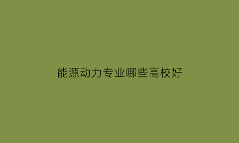 能源动力专业哪些高校好(能源动力专业的大学)