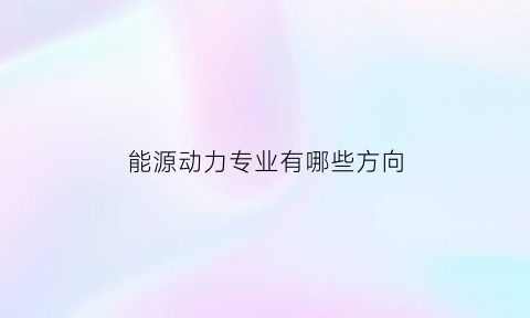 能源动力专业有哪些方向