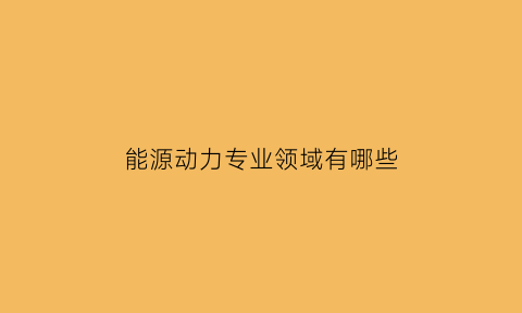 能源动力专业领域有哪些