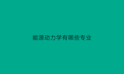 能源动力学有哪些专业(能源动力学专业学什么)