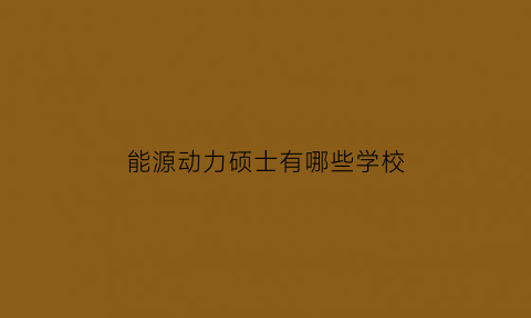 能源动力硕士有哪些学校(能源动力硕士有哪些学校可以报)