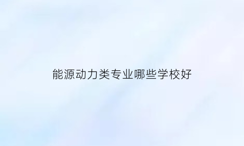 能源动力类专业哪些学校好(能源动力类哪个专业最好)