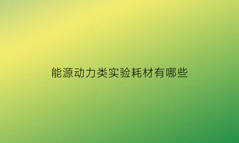 能源动力类实验耗材有哪些(能源与动力工程创新实验项目)