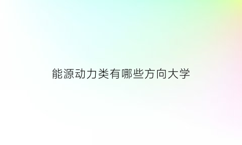 能源动力类有哪些方向大学