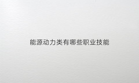 能源动力类有哪些职业技能