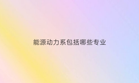 能源动力系包括哪些专业