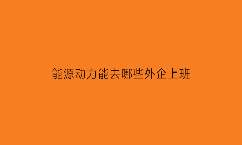 能源动力能去哪些外企上班