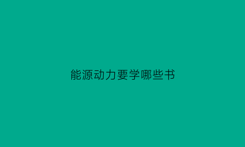 能源动力要学哪些书(能源动力类学什么课程)