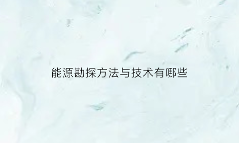 能源勘探方法与技术有哪些(新能源勘探方法与技术)