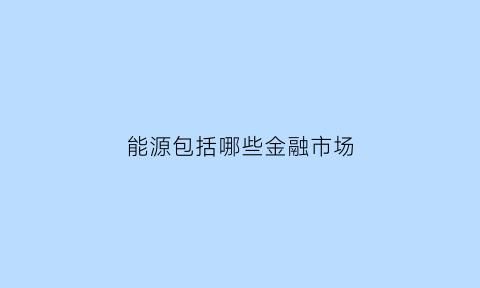 能源包括哪些金融市场