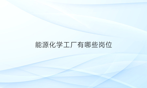 能源化学工厂有哪些岗位(能源化学工程工资高吗)